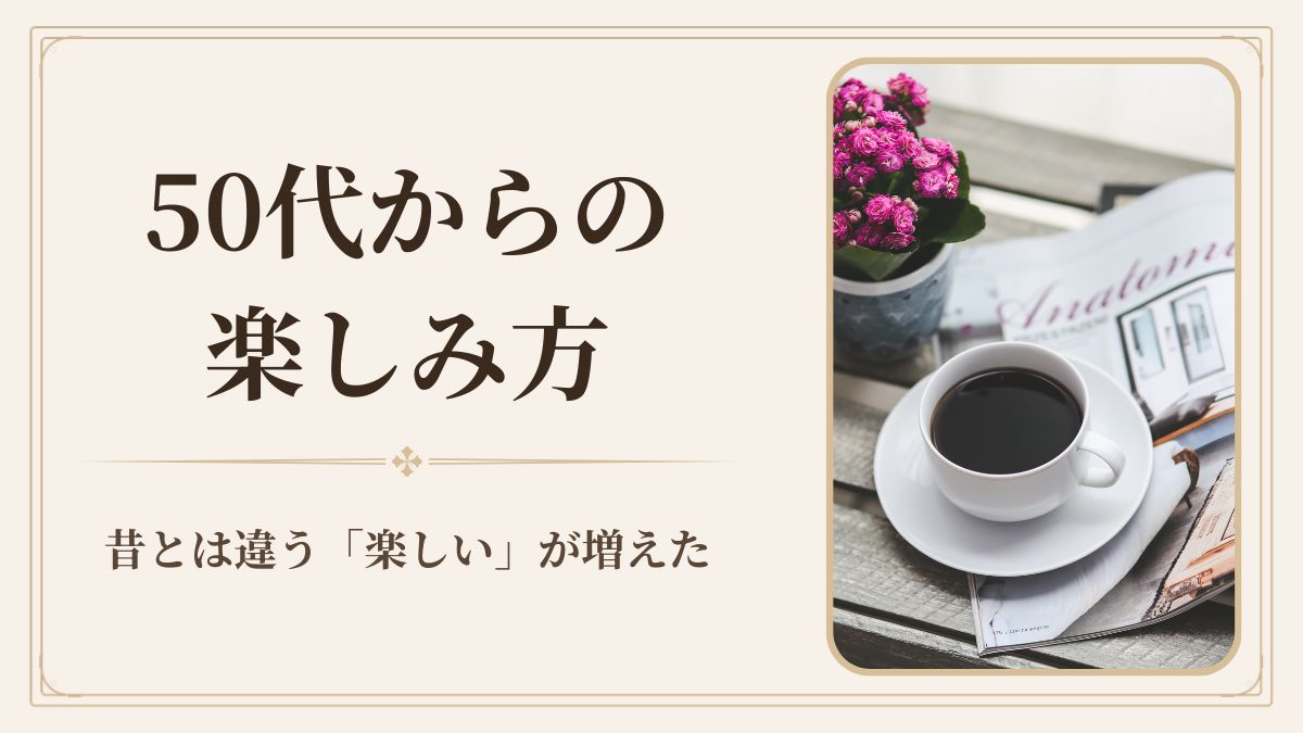 50代からの楽しみ方｜昔とは違う「楽しい」が増えました