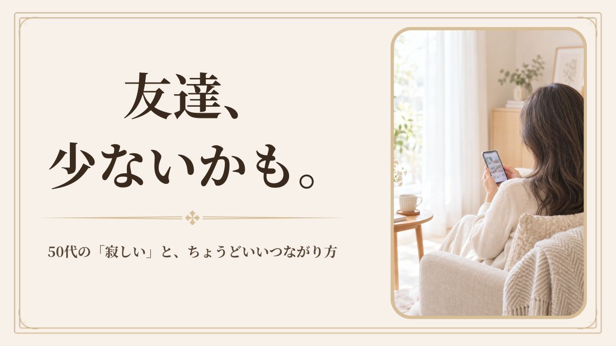 50代、友達が少ないと孤独？｜寂しい時に考えたい、自分に合うつながり方